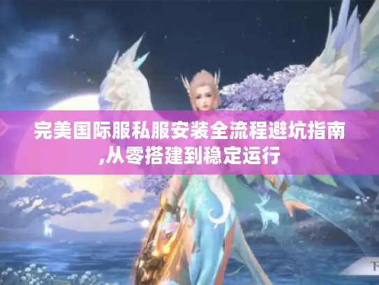 完美国际服私服安装全流程避坑指南,从零搭建到稳定运行