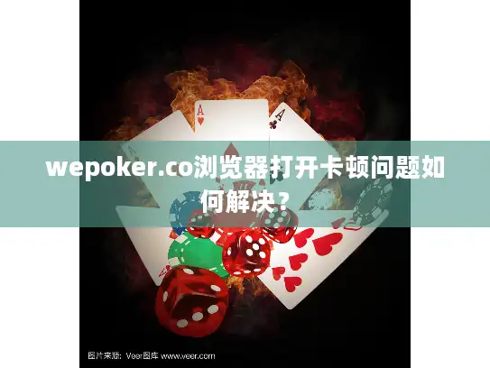 wepoker.co浏览器打开卡顿问题如何解决? wepoker.co浏览器打开卡顿问题如何解决?
