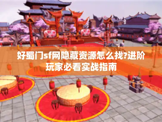 好蜀门sf网隐藏资源怎么找?进阶玩家必看实战指南 好蜀门sf网隐藏资源怎么找?进阶玩家必看实战指南
