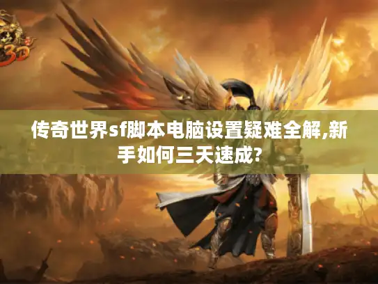 传奇世界sf脚本电脑设置疑难全解,新手如何三天速成?
