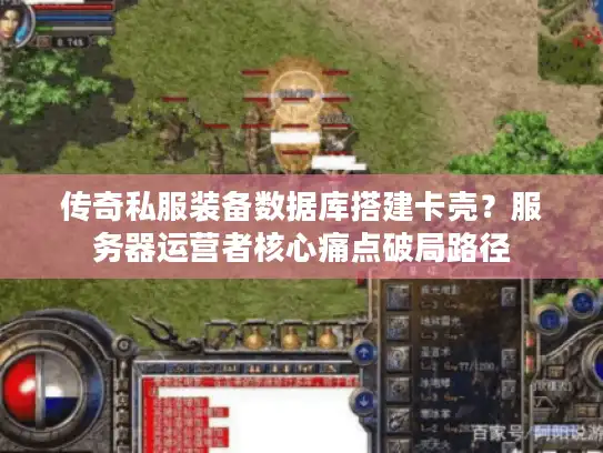 传奇私服装备数据库搭建卡壳？服务器运营者核心痛点破局路径