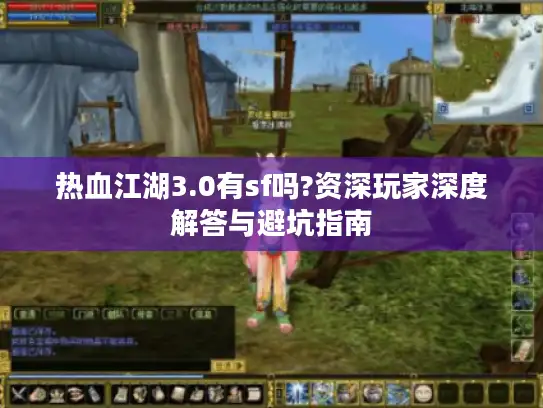 热血江湖3.0有sf吗?资深玩家深度解答与避坑指南