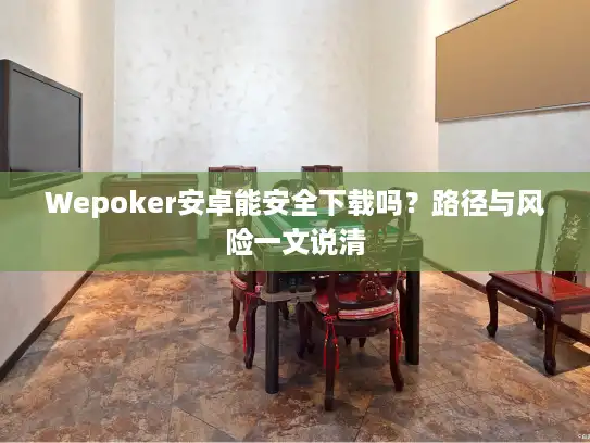 Wepoker安卓能安全下载吗?路径与风险一文说清 Wepoker安卓能安全下载吗?路径与风险一文说清