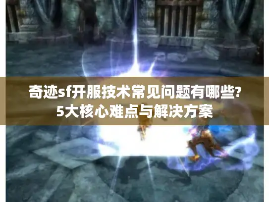 奇迹sf开服技术常见问题有哪些?5大核心难点与解决方案 奇迹sf开服技术常见问题有哪些?5大核心难点与解决方案
