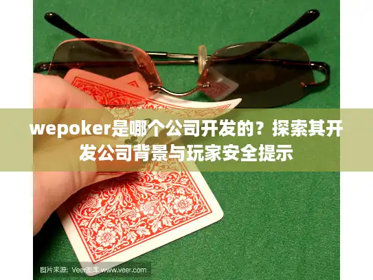 wepoker是哪个公司开发的？探索其开发公司背景与玩家安全提示