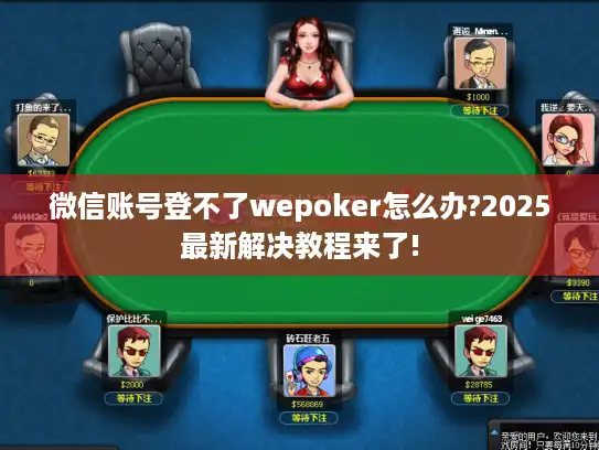 微信账号登不了wepoker怎么办?2025最新解决教程来了!