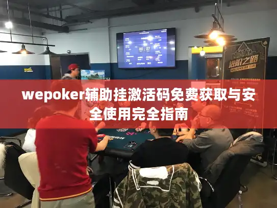 wepoker辅助挂激活码免费获取与安全使用完全指南