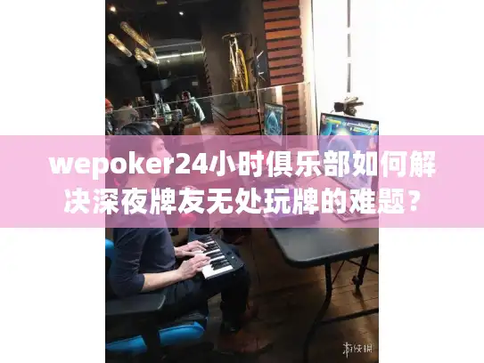 wepoker24小时俱乐部如何解决深夜牌友无处玩牌的难题？