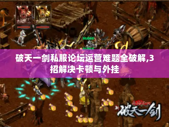 破天一剑私服论坛运营难题全破解,3招解决卡顿与外挂