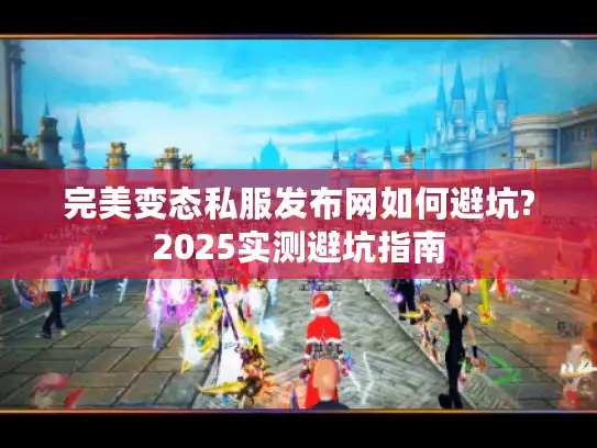 完美变态私服发布网如何避坑?2025实测避坑指南