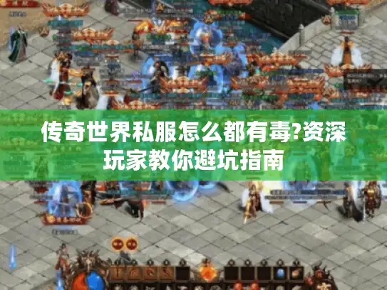 传奇世界私服怎么都有毒?资深玩家教你避坑指南