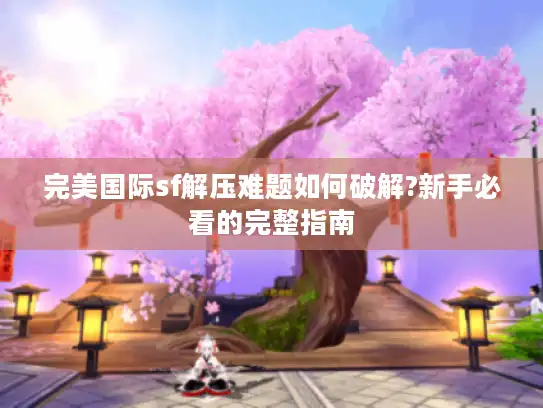 完美国际sf解压难题如何破解?新手必看的完整指南
