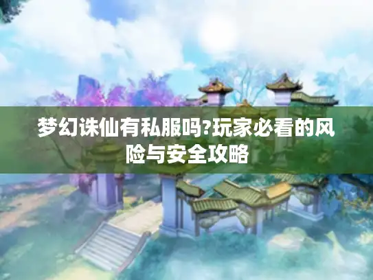 梦幻诛仙有私服吗?玩家必看的风险与安全攻略