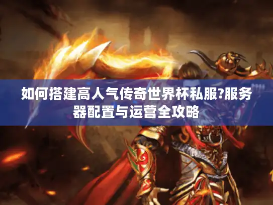 如何搭建高人气传奇世界杯私服?服务器配置与运营全攻略