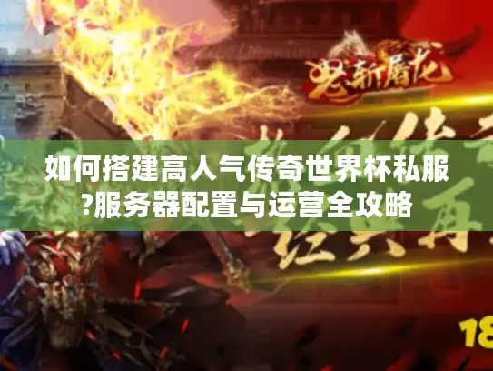 如何搭建高人气传奇世界杯私服?服务器配置与运营全攻略