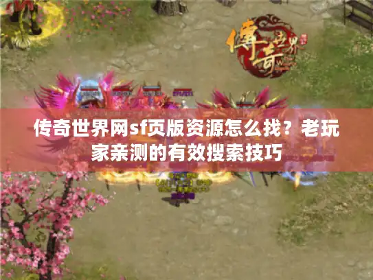 传奇世界网sf页版资源怎么找？老玩家亲测的有效搜索技巧