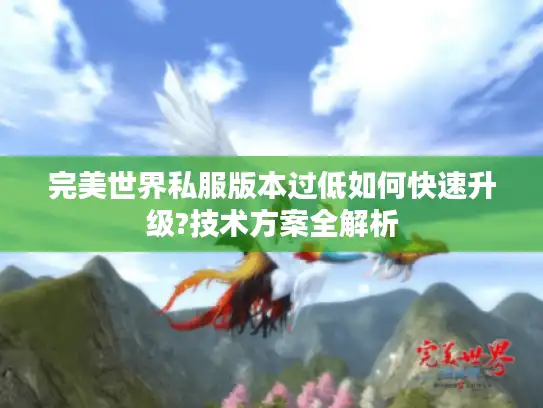 完美世界私服版本过低如何快速升级?技术方案全解析 完美世界私服版本过低如何快速升级?技术方案全解析