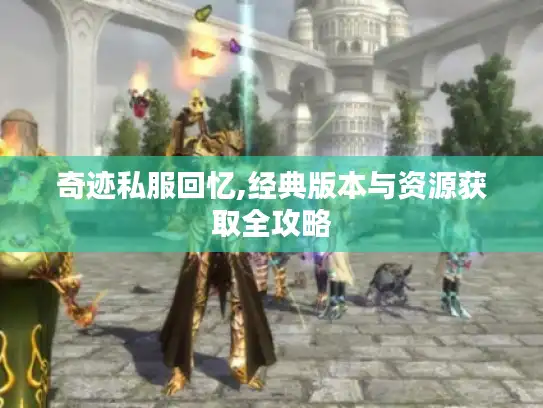 奇迹私服回忆,经典版本与资源获取全攻略 奇迹私服回忆,经典版本与资源获取全攻略