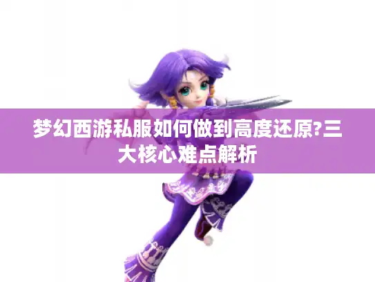 梦幻西游私服如何做到高度还原?三大核心难点解析 梦幻西游私服如何做到高度还原?三大核心难点解析