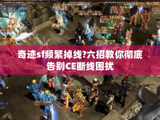 奇迹sf频繁掉线?六招教你彻底告别CE断线困扰