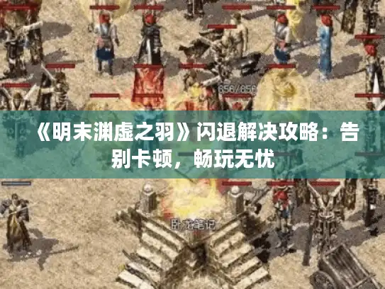 《明末渊虚之羽》闪退解决攻略：告别卡顿，畅玩无忧