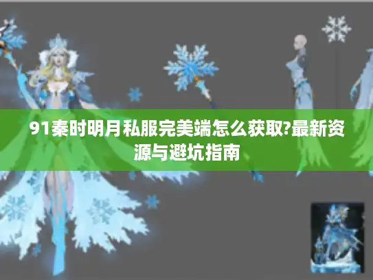 91秦时明月私服完美端怎么获取?最新资源与避坑指南