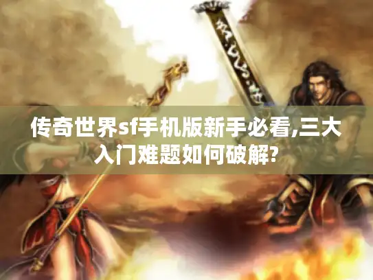 传奇世界sf手机版新手必看,三大入门难题如何破解? 传奇世界sf手机版新手必看,三大入门难题如何破解?