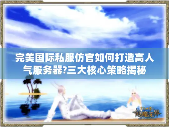 完美国际私服仿官如何打造高人气服务器?三大核心策略揭秘