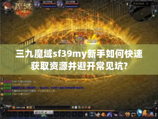 三九魔域sf39my新手如何快速获取资源并避开常见坑?