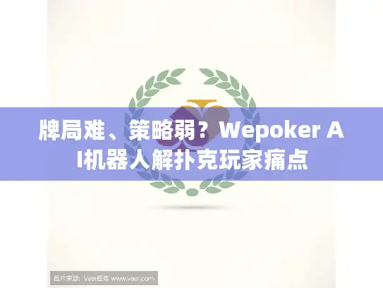 牌局难、策略弱？Wepoker AI机器人解扑克玩家痛点
