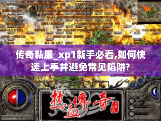 传奇私服_xp1新手必看,如何快速上手并避免常见陷阱? 传奇私服_xp1新手必看,如何快速上手并避免常见陷阱?