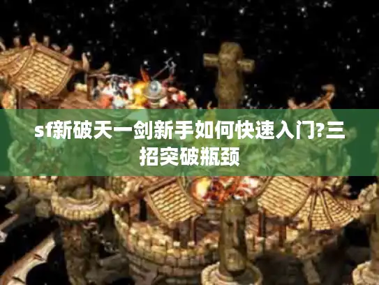 sf新破天一剑新手如何快速入门?三招突破瓶颈 sf新破天一剑新手如何快速入门?三招突破瓶颈