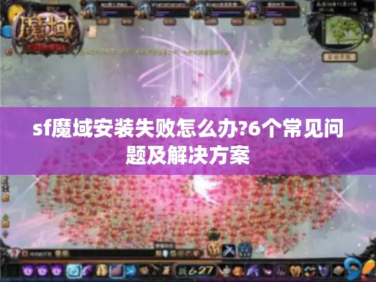 sf魔域安装失败怎么办?6个常见问题及解决方案