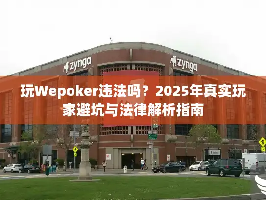 玩Wepoker违法吗？2025年真实玩家避坑与法律解析指南