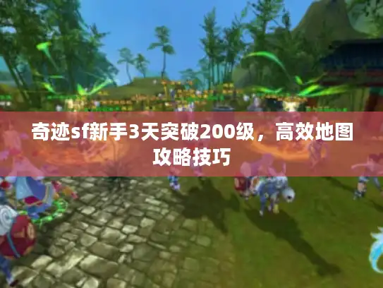 奇迹sf新手3天突破200级,高效地图攻略技巧 奇迹sf新手3天突破200级,高效地图攻略技巧