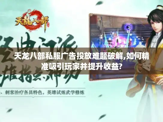 天龙八部私服广告投放难题破解,如何精准吸引玩家并提升收益?