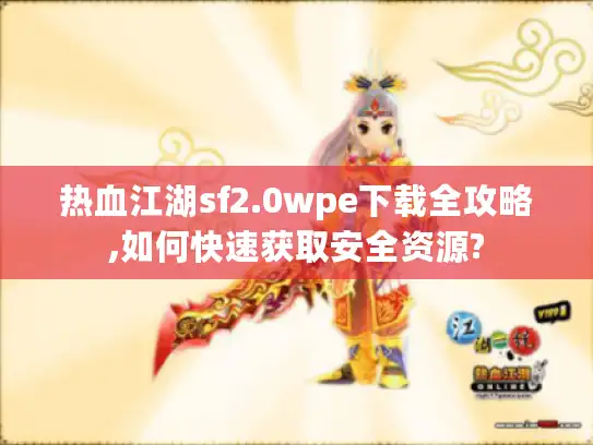 热血江湖sf2.0wpe下载全攻略,如何快速获取安全资源?