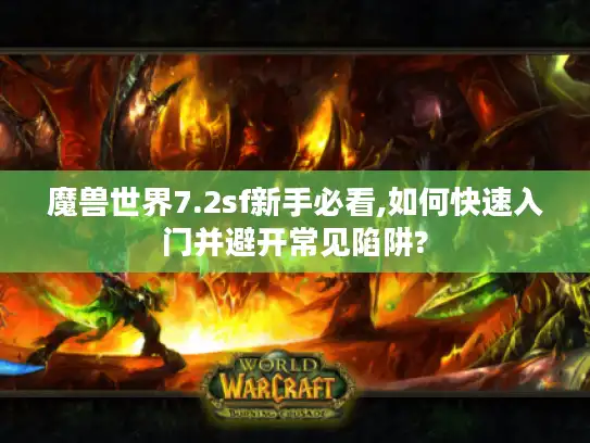 魔兽世界7.2sf新手必看,如何快速入门并避开常见陷阱?