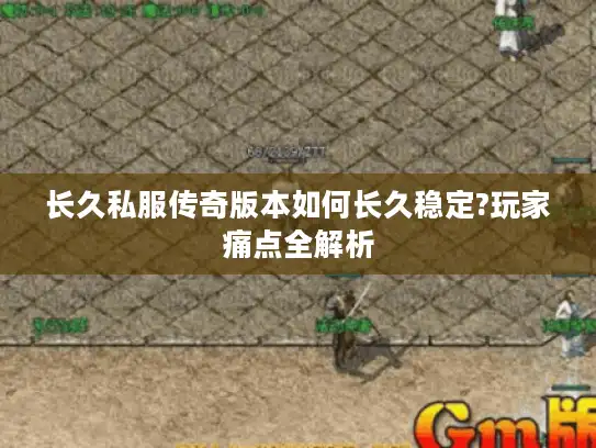 长久私服传奇版本如何长久稳定?玩家痛点全解析 长久私服传奇版本如何长久稳定?玩家痛点全解析