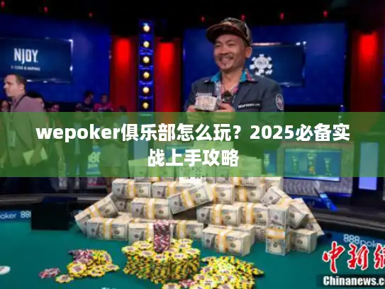 wepoker俱乐部怎么玩？2025必备实战上手攻略