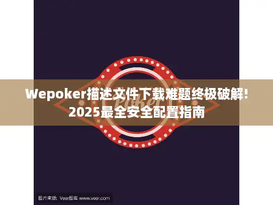 Wepoker描述文件下载难题终极破解!2025最全安全配置指南