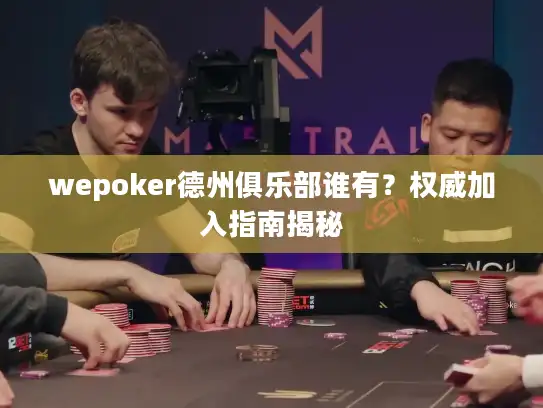 wepoker德州俱乐部谁有？权威加入指南揭秘
