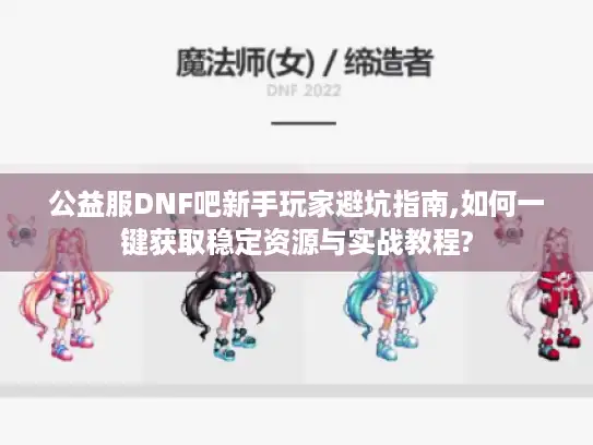 公益服DNF吧新手玩家避坑指南,如何一键获取稳定资源与实战教程?
