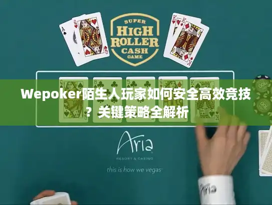 Wepoker陌生人玩家如何安全高效竞技?关键策略全解析 Wepoker陌生人玩家如何安全高效竞技?关键策略全解析