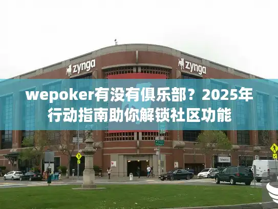 wepoker有没有俱乐部？2025年行动指南助你解锁社区功能