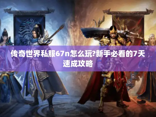 传奇世界私服67n怎么玩?新手必看的7天速成攻略