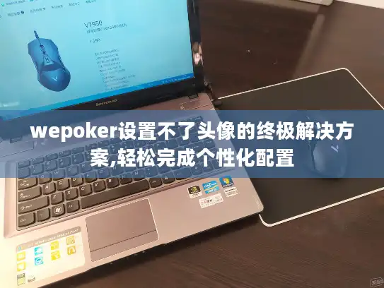 wepoker设置不了头像的终极解决方案,轻松完成个性化配置