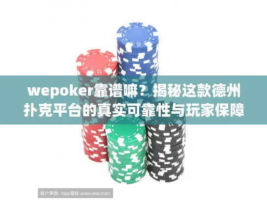 wepoker靠谱嘛？揭秘这款德州扑克平台的真实可靠性与玩家保障
