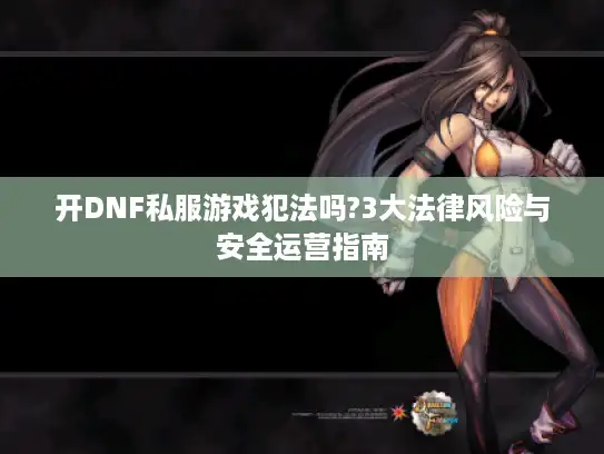 开DNF私服游戏犯法吗?3大法律风险与安全运营指南 开DNF私服游戏犯法吗?3大法律风险与安全运营指南