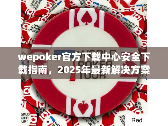 wepoker官方下载中心安全下载指南，2025年最新解决方案揭晓
